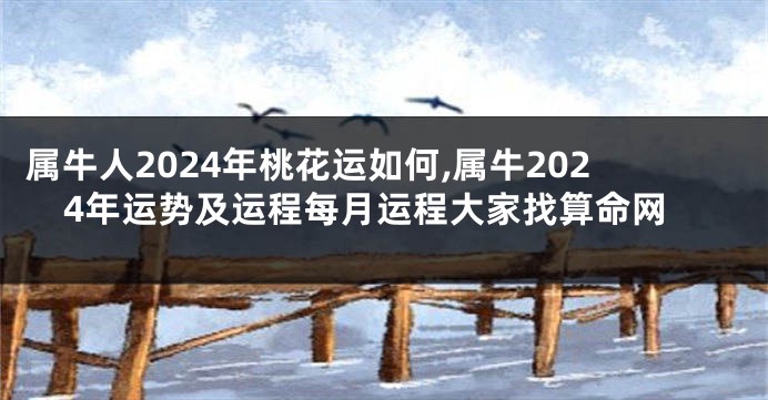 属牛人2024年桃花运如何,属牛2024年运势及运程每月运程大家找算命网