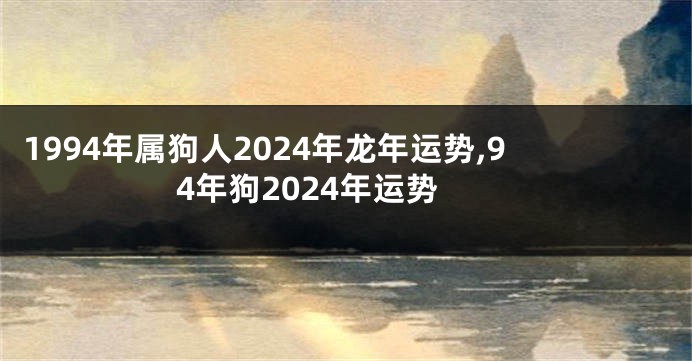 1994年属狗人2024年龙年运势,94年狗2024年运势