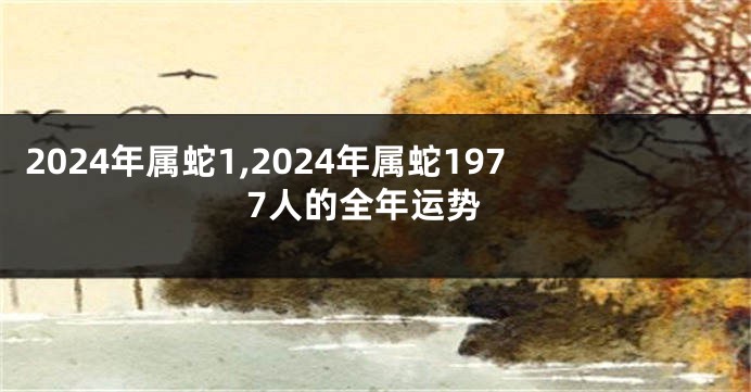 2024年属蛇1,2024年属蛇1977人的全年运势