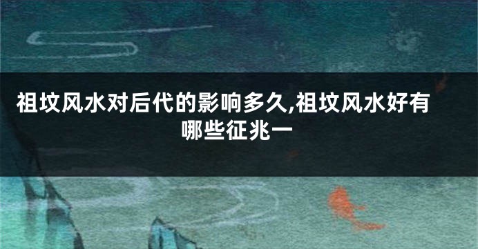 祖坟风水对后代的影响多久,祖坟风水好有哪些征兆一