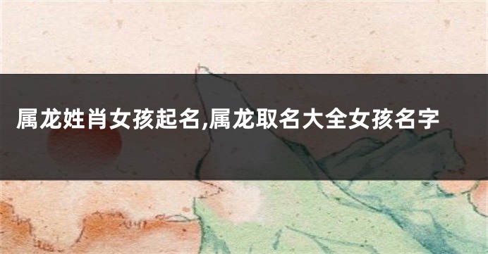 属龙姓肖女孩起名,属龙取名大全女孩名字