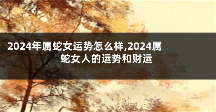 2024年属蛇女运势怎么样,2024属蛇女人的运势和财运