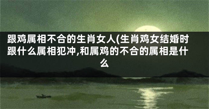 跟鸡属相不合的生肖女人(生肖鸡女结婚时跟什么属相犯冲,和属鸡的不合的属相是什么