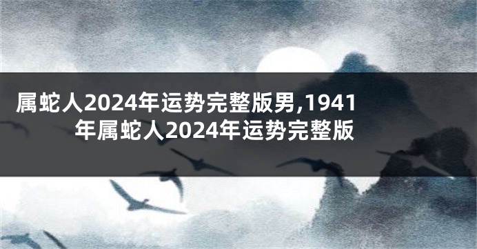 属蛇人2024年运势完整版男,1941年属蛇人2024年运势完整版