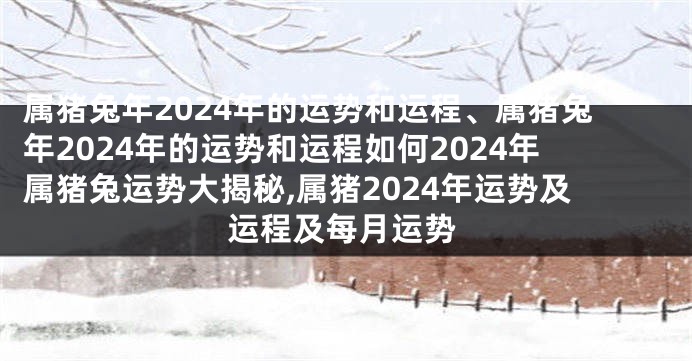 属猪兔年2024年的运势和运程、属猪兔年2024年的运势和运程如何2024年属猪兔运势大揭秘,属猪2024年运势及运程及每月运势