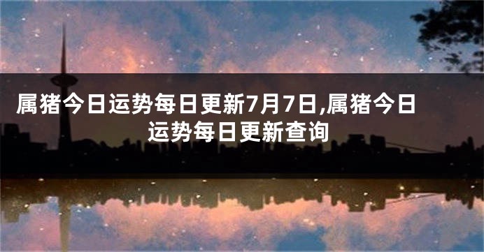 属猪今日运势每日更新7月7日,属猪今日运势每日更新查询