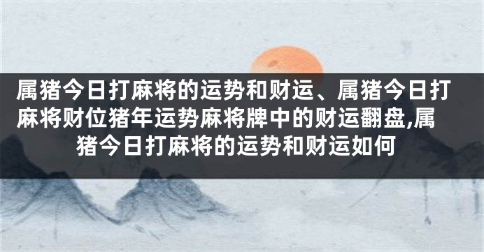 属猪今日打麻将的运势和财运、属猪今日打麻将财位猪年运势麻将牌中的财运翻盘,属猪今日打麻将的运势和财运如何