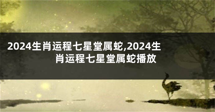 2024生肖运程七星堂属蛇,2024生肖运程七星堂属蛇播放