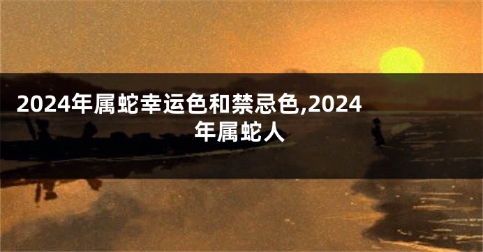 2024年属蛇幸运色和禁忌色,2024年属蛇人