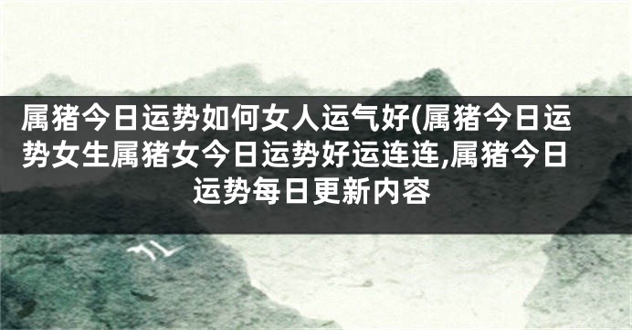 属猪今日运势如何女人运气好(属猪今日运势女生属猪女今日运势好运连连,属猪今日运势每日更新内容