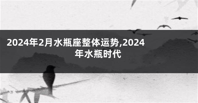 2024年2月水瓶座整体运势,2024年水瓶时代