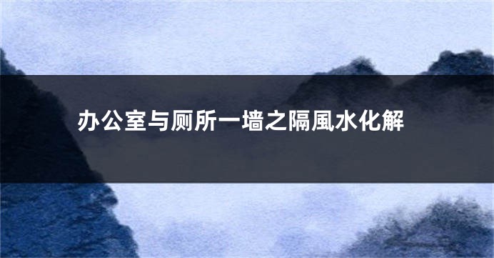 办公室与厕所一墙之隔風水化解