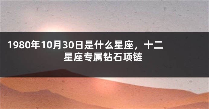 1980年10月30日是什么星座，十二星座专属钻石项链