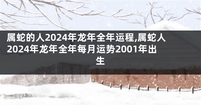 属蛇的人2024年龙年全年运程,属蛇人2024年龙年全年每月运势2001年出生