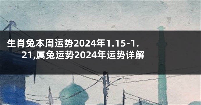 生肖兔本周运势2024年1.15-1.21,属兔运势2024年运势详解