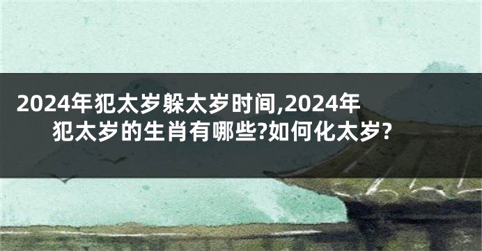 2024年犯太岁躲太岁时间,2024年犯太岁的生肖有哪些?如何化太岁?