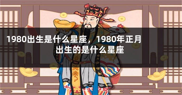 1980出生是什么星座，1980年正月出生的是什么星座