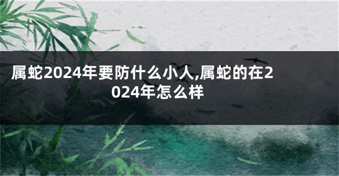 属蛇2024年要防什么小人,属蛇的在2024年怎么样