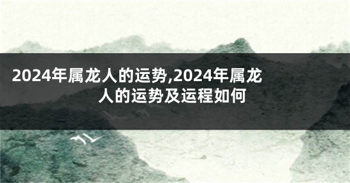 2024年属龙人的运势,2024年属龙人的运势及运程如何