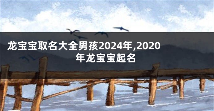 龙宝宝取名大全男孩2024年,2020年龙宝宝起名