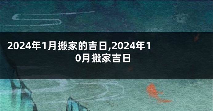 2024年1月搬家的吉日,2024年10月搬家吉日