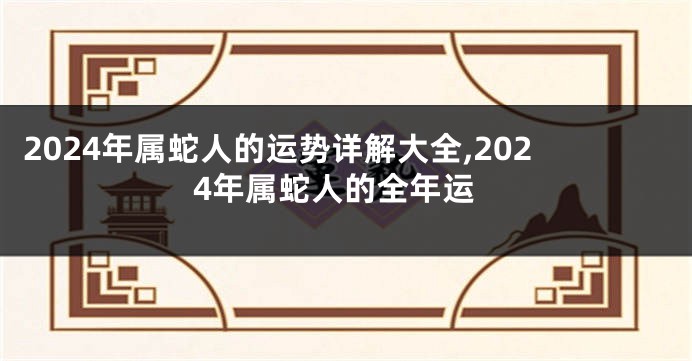 2024年属蛇人的运势详解大全,2024年属蛇人的全年运