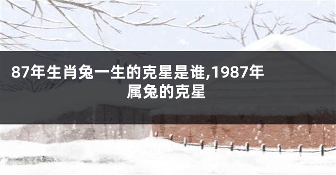 87年生肖兔一生的克星是谁,1987年属兔的克星