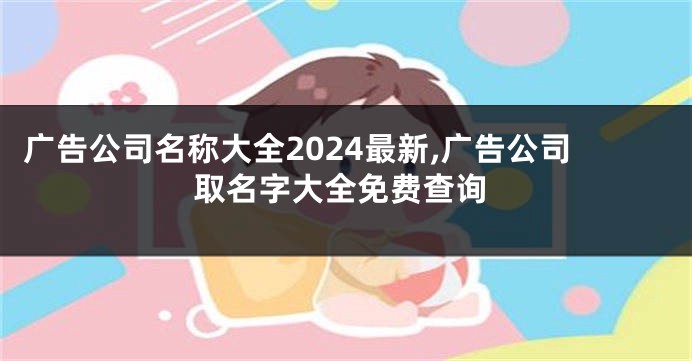 广告公司名称大全2024最新,广告公司取名字大全免费查询