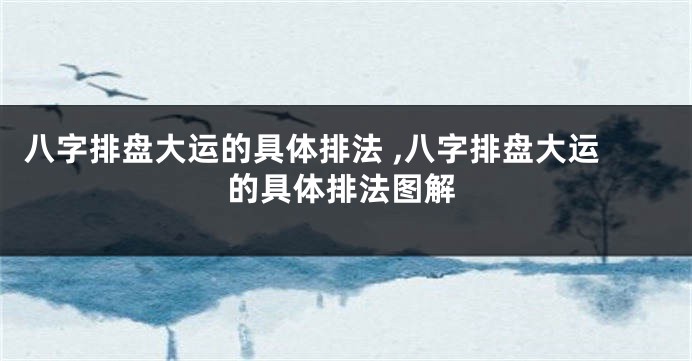 八字排盘大运的具体排法 ,八字排盘大运的具体排法图解