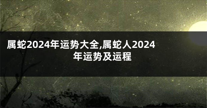 属蛇2024年运势大全,属蛇人2024年运势及运程