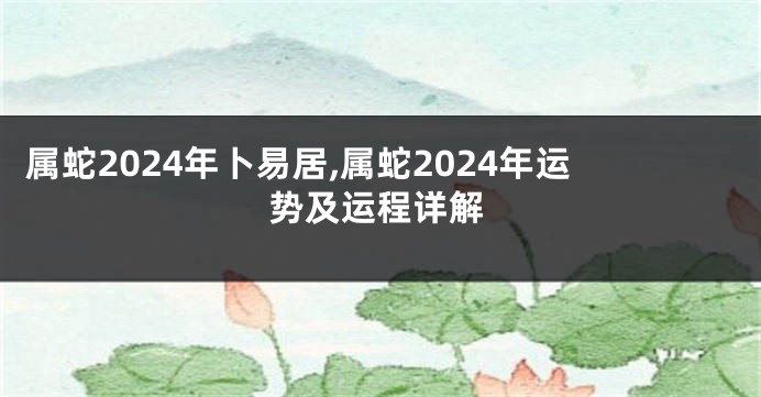 属蛇2024年卜易居,属蛇2024年运势及运程详解