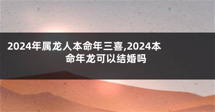 2024年属龙人本命年三喜,2024本命年龙可以结婚吗