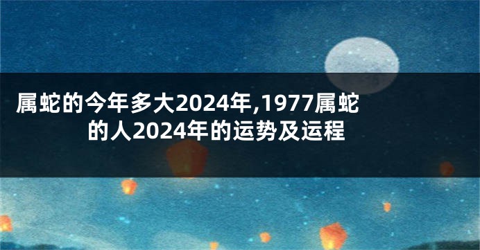 属蛇的今年多大2024年,1977属蛇的人2024年的运势及运程