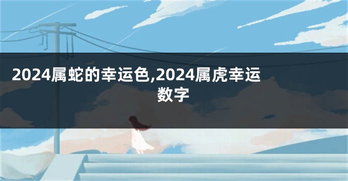 2024属蛇的幸运色,2024属虎幸运数字