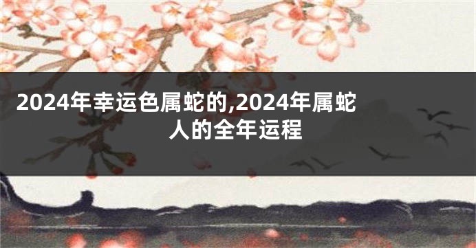 2024年幸运色属蛇的,2024年属蛇人的全年运程