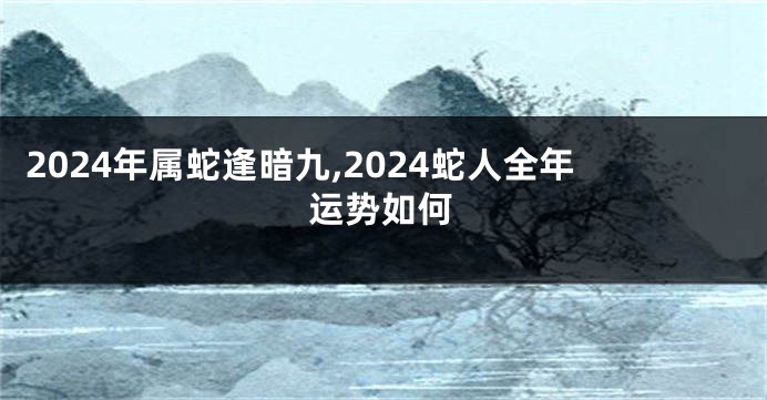 2024年属蛇逢暗九,2024蛇人全年运势如何