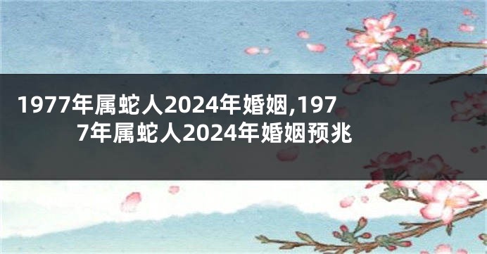 1977年属蛇人2024年婚姻,1977年属蛇人2024年婚姻预兆