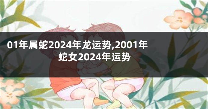 01年属蛇2024年龙运势,2001年蛇女2024年运势