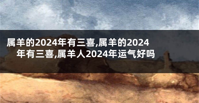 属羊的2024年有三喜,属羊的2024年有三喜,属羊人2024年运气好吗