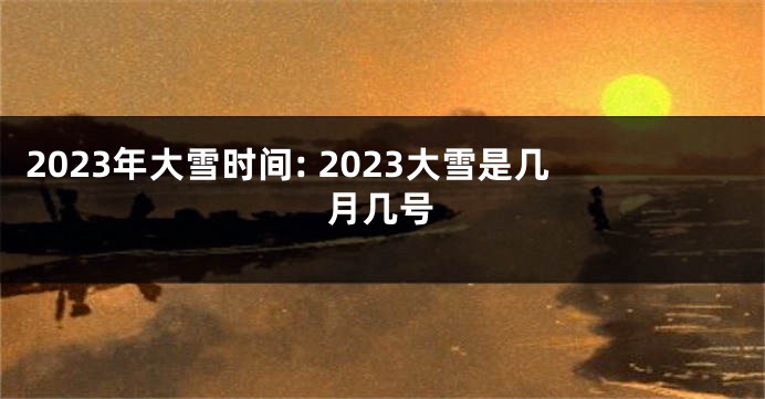 2023年大雪时间: 2023大雪是几月几号