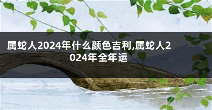 属蛇人2024年什么颜色吉利,属蛇人2024年全年运