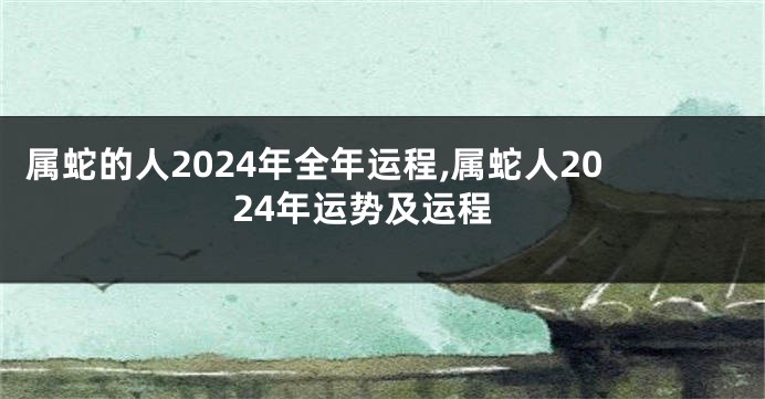 属蛇的人2024年全年运程,属蛇人2024年运势及运程