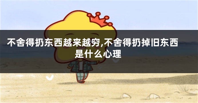 不舍得扔东西越来越穷,不舍得扔掉旧东西是什么心理