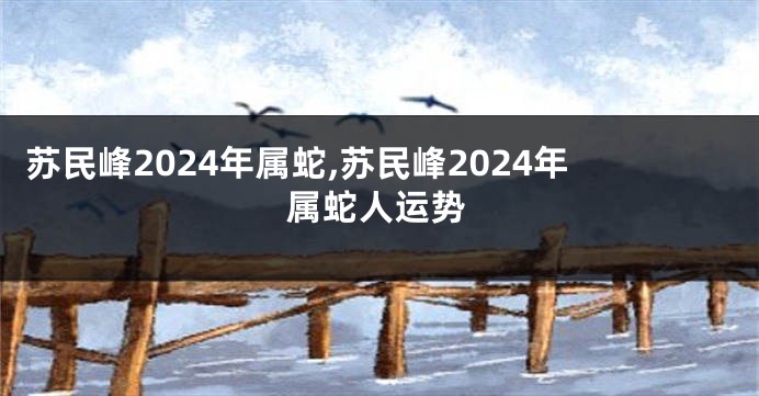 苏民峰2024年属蛇,苏民峰2024年属蛇人运势