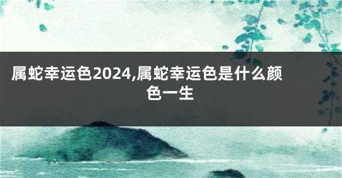 属蛇幸运色2024,属蛇幸运色是什么颜色一生