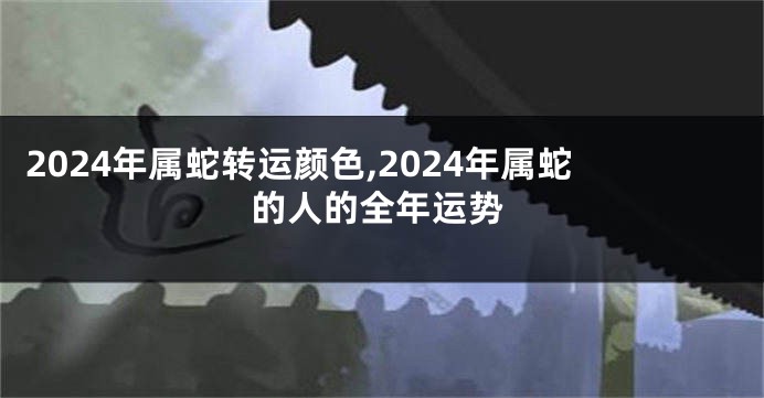 2024年属蛇转运颜色,2024年属蛇的人的全年运势