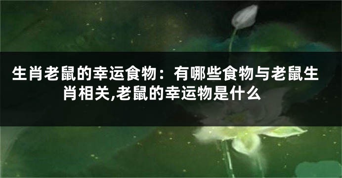 生肖老鼠的幸运食物：有哪些食物与老鼠生肖相关,老鼠的幸运物是什么