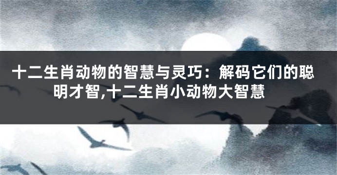 十二生肖动物的智慧与灵巧：解码它们的聪明才智,十二生肖小动物大智慧