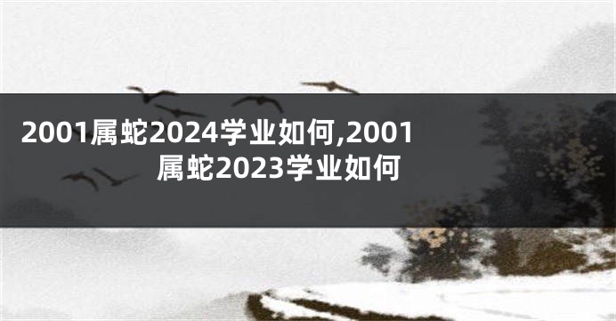 2001属蛇2024学业如何,2001属蛇2023学业如何