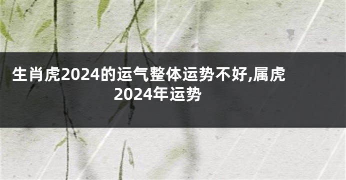 生肖虎2024的运气整体运势不好,属虎2024年运势